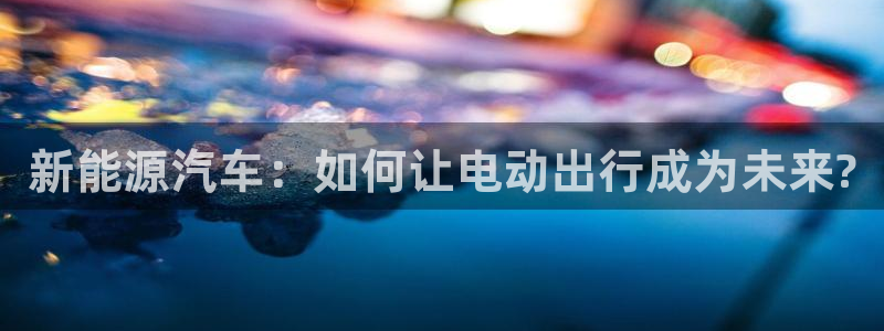 腾耀娱乐众320059：新能源汽车：如何