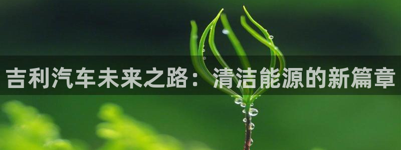 众腾娱乐下7O777:吉利汽车未来之路:清洁能源的新篇章