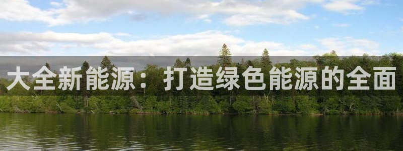 众东腾娱乐客服：大全新能源：打造绿色能源