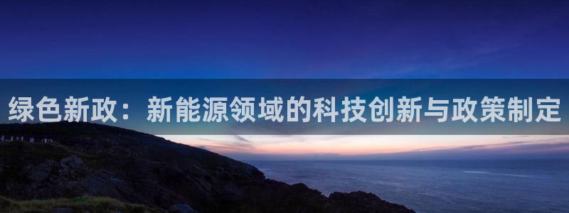 众腾娱乐平台官网入口:绿色新政:新能源领域的科技创新与政策制