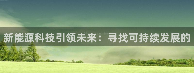 众腾娱乐注册:新能源科技引领未来:寻找可持续发展的