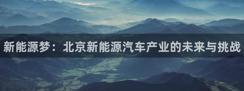 众腾娱乐注册:新能源梦:北京新能源汽车产业的未来与挑战