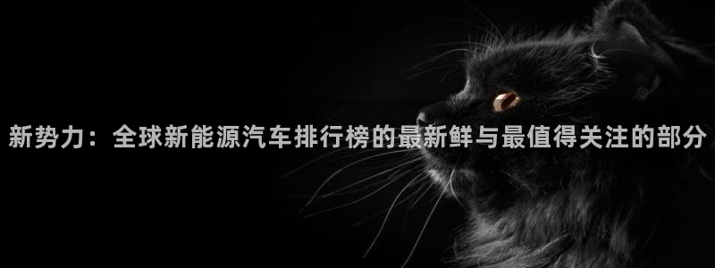 众腾娱乐APP下载:新势力:全球新能源汽车排行榜的最新鲜与最